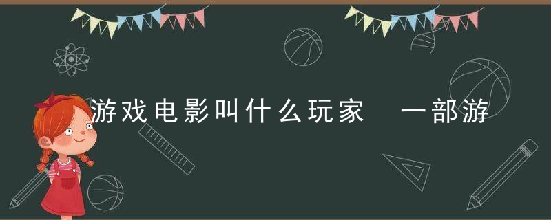 游戏电影叫什么玩家 一部游戏的电影叫什么来着?